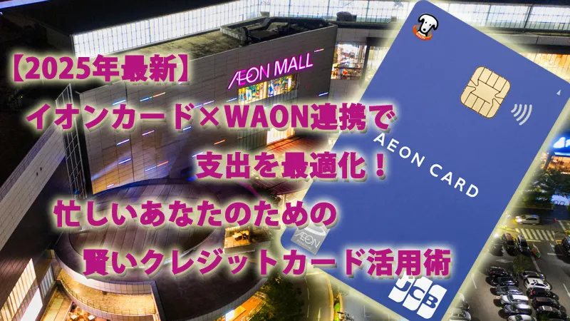 【2025年最新】イオンカード×WAON連携で支出を最適化！忙しいあなたのための賢いクレジットカード活用術